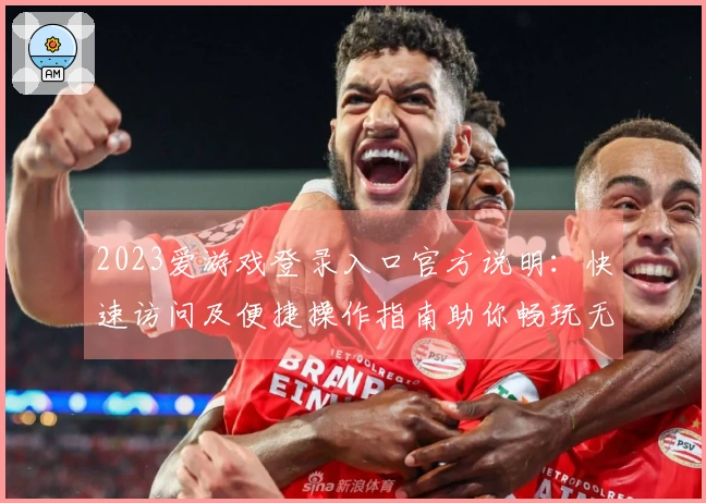 2023爱游戏登录入口官方说明：快速访问及便捷操作指南助你畅玩无限