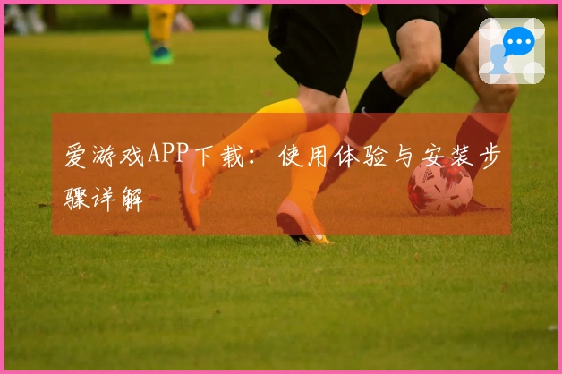 爱游戏APP下载：使用体验与安装步骤详解