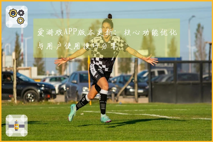 爱游戏APP版本更新：核心功能优化与用户使用技巧分享