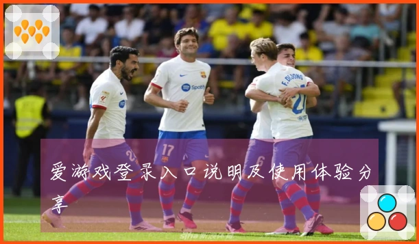 爱游戏登录入口说明及使用体验分享