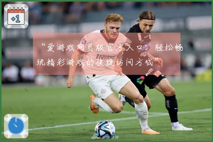“爱游戏网页版官方入口：轻松畅玩精彩游戏的快捷访问方式”