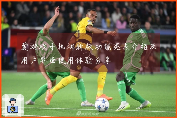 爱游戏手机端新版功能亮点介绍及用户界面使用体验分享
