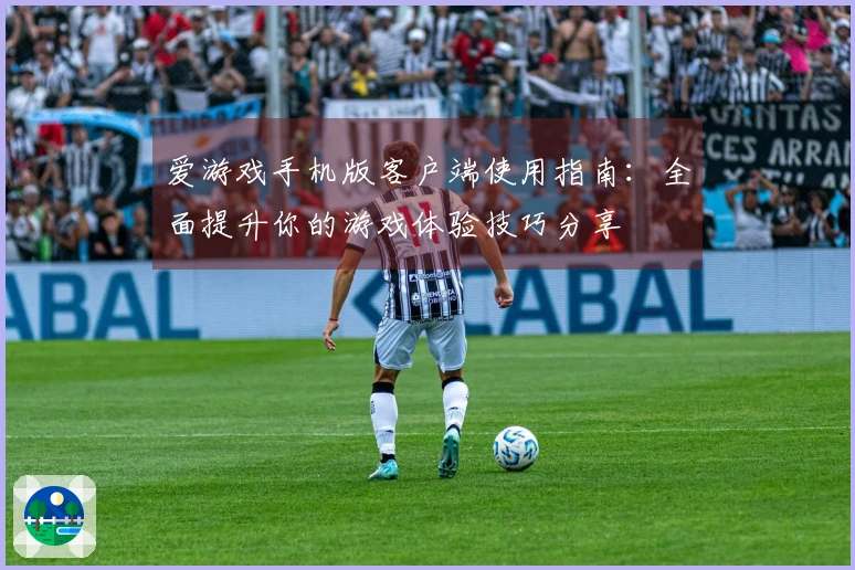 爱游戏手机版客户端使用指南：全面提升你的游戏体验技巧分享