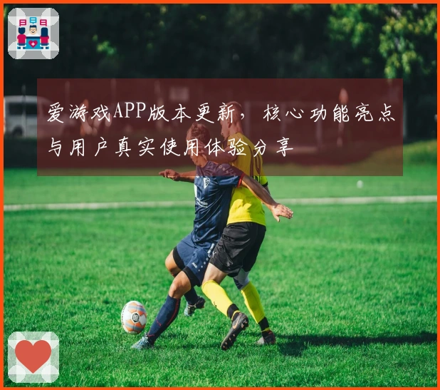 爱游戏APP版本更新，核心功能亮点与用户真实使用体验分享
