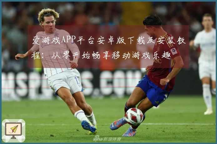 爱游戏APP平台安卓版下载及安装教程：从零开始畅享移动游戏乐趣
