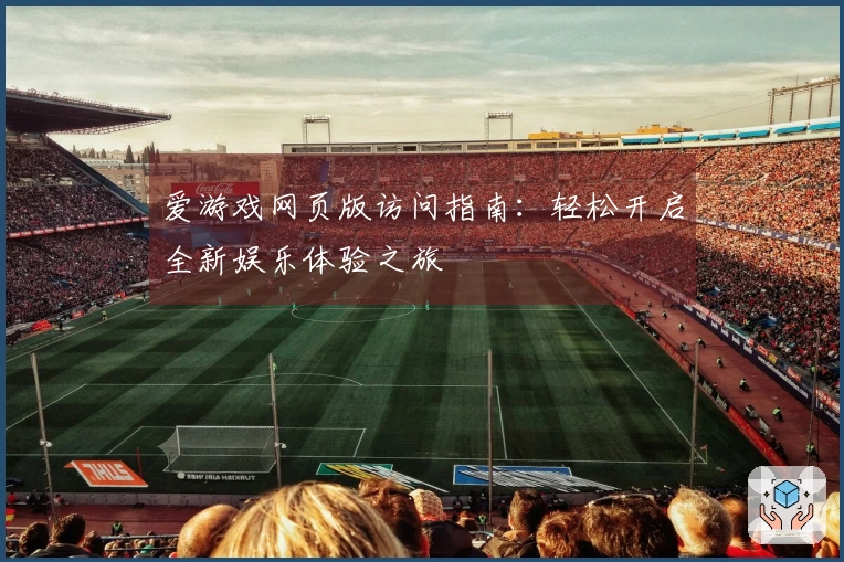爱游戏网页版访问指南：轻松开启全新娱乐体验之旅