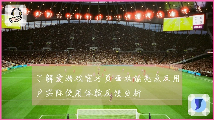 了解爱游戏官方页面功能亮点及用户实际使用体验反馈分析