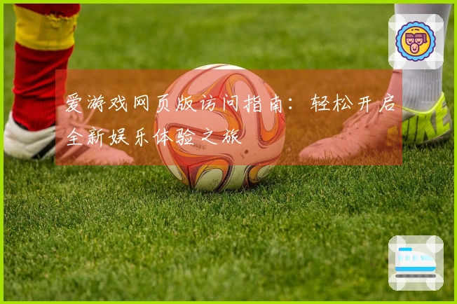 爱游戏网页版访问指南：轻松开启全新娱乐体验之旅