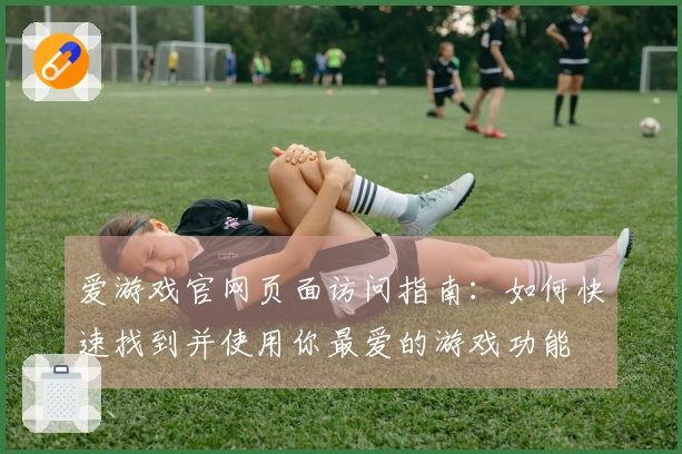 爱游戏官网页面访问指南：如何快速找到并使用你最爱的游戏功能