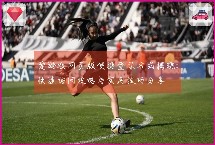 爱游戏网页版便捷登录方式揭晓:快速访问攻略与实用技巧分享