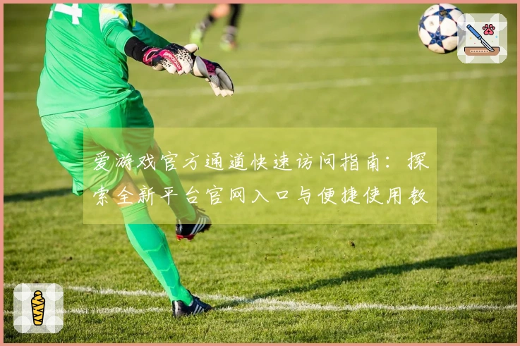 爱游戏官方通道快速访问指南：探索全新平台官网入口与便捷使用教程