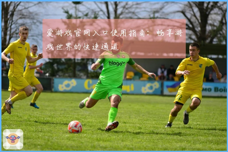 爱游戏官网入口使用指南：畅享游戏世界的快速通道