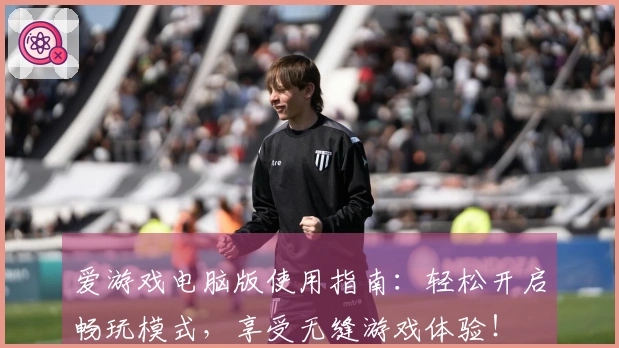 爱游戏电脑版使用指南：轻松开启畅玩模式，享受无缝游戏体验！