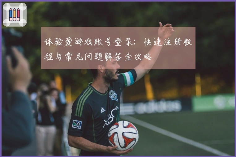 体验爱游戏账号登录：快速注册教程与常见问题解答全攻略