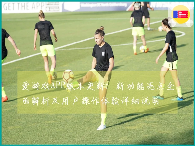 爱游戏APP版本更新：新功能亮点全面解析及用户操作体验详细说明