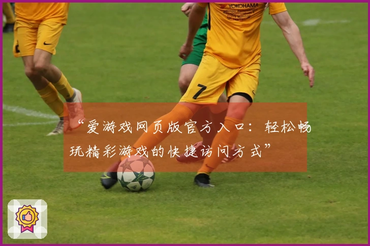 “爱游戏网页版官方入口：轻松畅玩精彩游戏的快捷访问方式”