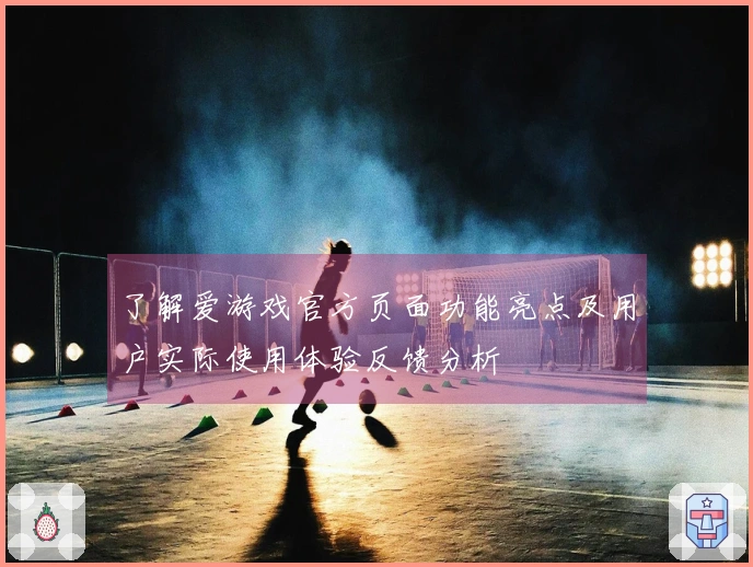 了解爱游戏官方页面功能亮点及用户实际使用体验反馈分析