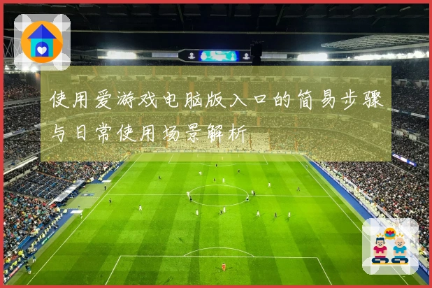 使用爱游戏电脑版入口的简易步骤与日常使用场景解析
