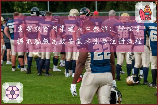 爱游戏官网渠道入口教程：轻松掌握电脑版高效安装方法与注册流程解析