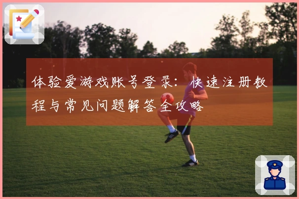体验爱游戏账号登录：快速注册教程与常见问题解答全攻略