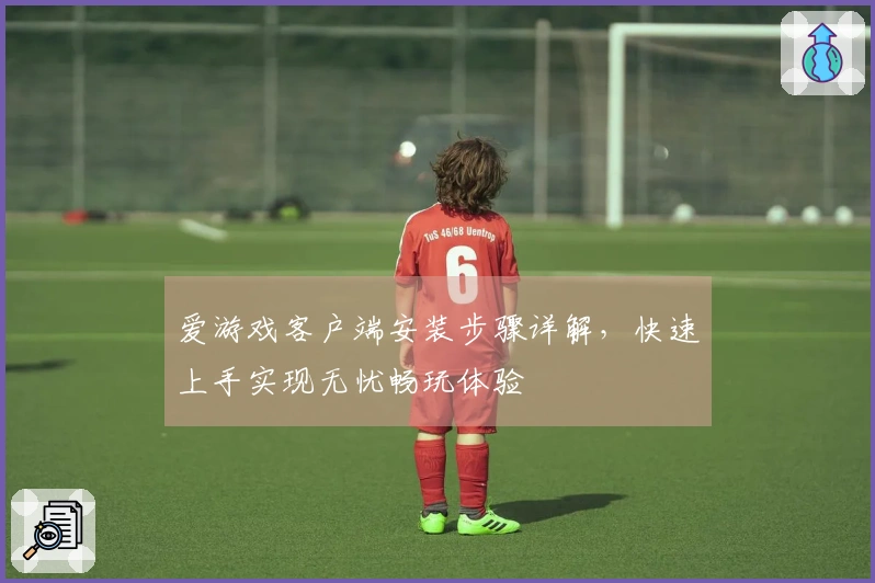 爱游戏客户端安装步骤详解，快速上手实现无忧畅玩体验