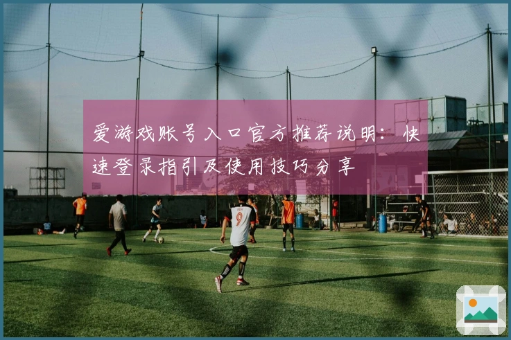 爱游戏账号入口官方推荐说明：快速登录指引及使用技巧分享