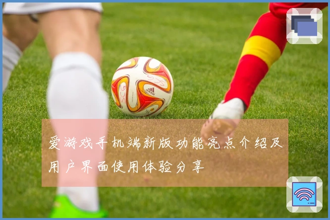 爱游戏手机端新版功能亮点介绍及用户界面使用体验分享